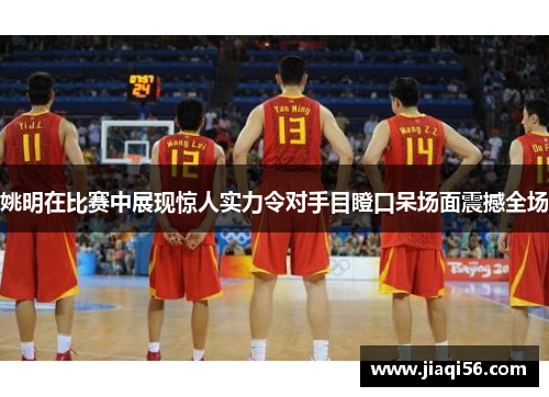 姚明在比赛中展现惊人实力令对手目瞪口呆场面震撼全场